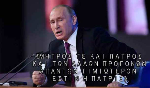 putin_angry650«ΜΗΤΡΟΣ-ΤΕ-ΚΑΙ-ΠΑΤΡΟΣ-ΚΑΙ-ΤΩΝ-ΑΛΛΩΝ-ΠΡΟΓΟΝΩΝ-ΑΠΑΝΤΩΝ-ΤΙΜΙΩΤΕΡΟΝ-ΕΣΤΙΝ-Η-ΠΑΤΡΙΣ»